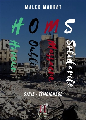 Homs, horreur, oubli, massacre, solidarité : Syrie : témoignage - Malek Mahrat