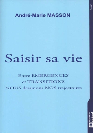 Saisir sa vie : entre émergences et transitions, nous dessinons nos trajectoires : essai - André-Marie Masson