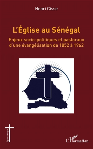 L'Eglise au Sénégal : enjeux socio-politiques et pastoraux d'une évangélisation de 1852 à 1962 - Henri Cisse
