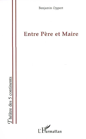 Entre père et maire : pièce en 6 tableaux - Benjamin Oppert