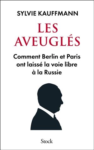 Les aveuglés : comment Berlin et Paris ont laissé la voie libre à la Russie - Sylvie Kauffmann