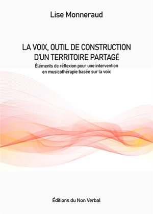 La voix, outil de construction d'un territoire sonore partagé : éléments de réflexion pour une intervention en musicothérapie basée sur la voix - Lise Monneraud