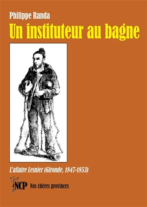 Un instituteur au bagne : l'affaire Lesnier (Gironde, 1847-1853) - Philippe Randa