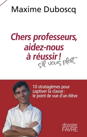 Chers professeurs, aidez-nous à réussir ! : s'il vous plaît : 10 stratagèmes pour captiver la classe, le point de vue d'un élève - Maxime Duboscq