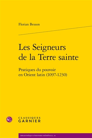 Les seigneurs de la Terre sainte : pratiques du pouvoir en Orient latin (1097-1230) - Florian Besson