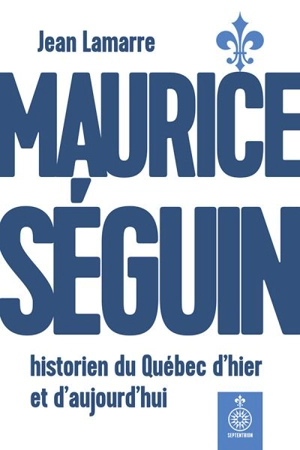 Maurice Séguin, historien du Québec d'hier et d'aujourd'hui - Lamarre, Jean