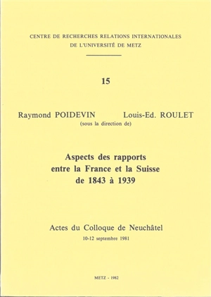 Aspects des rapports entre la France et la Suisse de 1843 à 1939 : actes du colloque de Neuchâtel, 10-12 septembre 1981 - Centre de recherches relations internationales (Metz). Colloque (1981 ; Neuchâtel, Suisse)