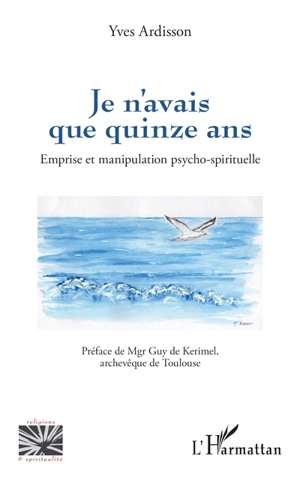 Je n'avais que quinze ans : emprise et manipulation psycho-spirituelle - Yves Ardisson