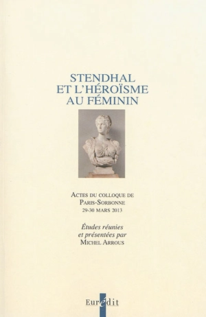 Stendhal et l'héroïsme au féminin : actes du colloque de Paris-Sorbonne, 29-30 mars 2013