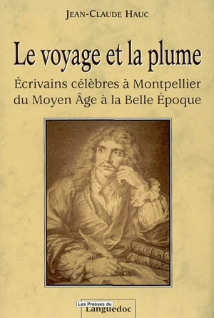 Le voyage et la plume : écrivains célèbres à Montpellier du Moyen Age à la Belle Epoque - Jean-Claude Hauc