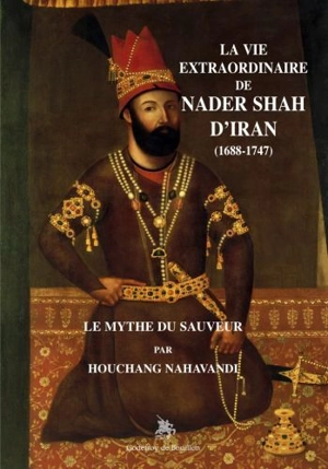 La vie extraordinaire de Nader Shah d'Iran (1688-1747) : le mythe du sauveur - Houchang Nahavandi