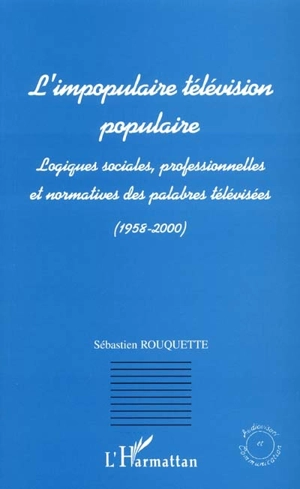 L'impopulaire télévision populaire : logiques sociales, professionnelles et normatives des palabres télévisées : 1958-2000 - Sébastien Rouquette