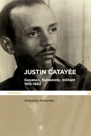 Justin Catayée : Guyanais, humaniste et militant : 1916-1962 - Rodolphe Alexandre