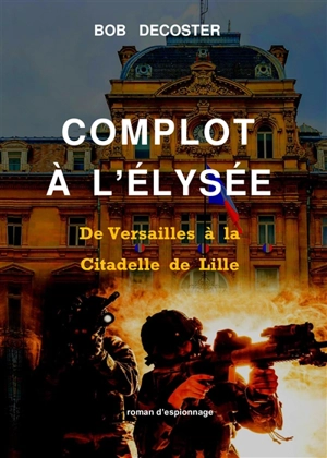 Complot à l'Elysée : de Versailles à la Citadelle de Lille : roman d'espionnage - Bob Decoster