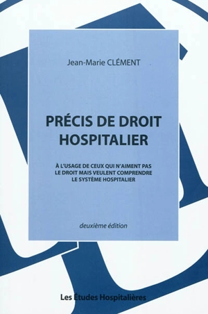 Précis de droit hospitalier : à l'usage de ceux qui n'aiment pas le droit mais veulent comprendre le système hospitalier - Jean-Marie Clément