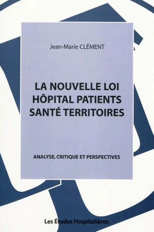 La nouvelle loi Hôpital patients santé territoires : analyse, critique et perspectives - Jean-Marie Clément