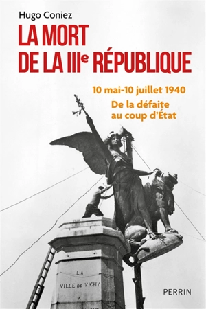 La mort de la IIIe République : 10 mai-10 juillet 1940 : de la défaite au coup d'Etat - Hugo Coniez