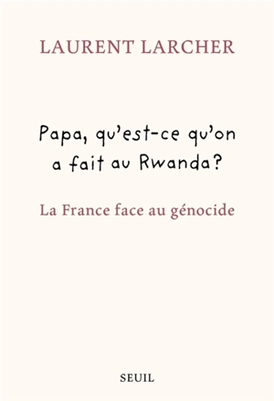 Papa, qu'est-ce qu'on a fait au Rwanda ? : la France face au génocide - Laurent Larcher