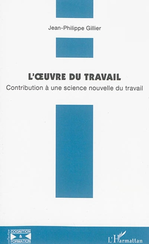 L'oeuvre du travail : contribution à une science nouvelle du travail - Jean-Philippe Gillier