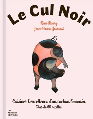 Le cul noir : cuisiner l'excellence d'un cochon limousin : plus de 60 recettes - René Maury