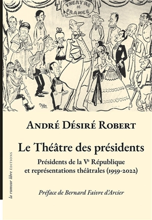 Le théâtre des présidents : présidents de la Ve République et représentations théâtrales (1959-2022) - André Désiré Robert