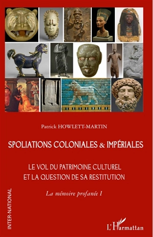 La mémoire profanée. Vol. 1. Spoliations coloniales & impériales : le vol du patrimoine culturel et la question de sa restitution - Patrick Howlett-Martin