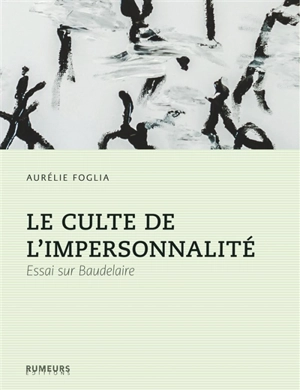 Le culte de l'impersonnalité : essai sur Baudelaire - Aurélie Foglia