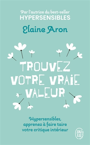 Trouvez votre vraie valeur : hypersensibles, apprenez à faire taire votre critique intérieur - Elaine N. Aron