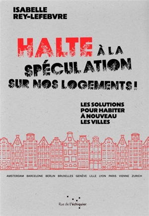 Halte à la spéculation sur nos logements ! : les solutions pour habiter à nouveau les villes - Isabelle Rey-Lefebvre