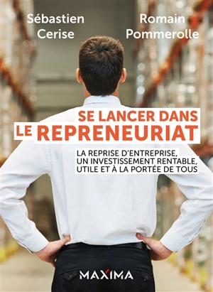 Se lancer dans le repreneuriat : la reprise d'entreprise, un investissement rentable, utile et à la portée de tous - Sébastien Cerise