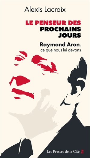 Le penseur des prochains jours : Raymond Aron, ce que nous lui devons : essai - Alexis Lacroix