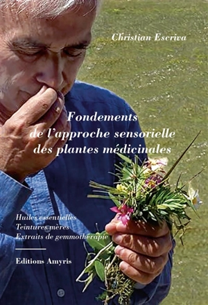 Fondements de l'approche sensorielle des plantes médicinales : huiles essentielles, teintures mères, extraits de gemmothérapie - Christian Escriva