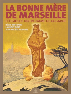 La Bonne Mère de Marseille : effigies de Notre-Dame de la Garde - Régis Bertrand