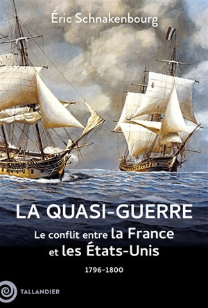 La quasi-guerre : le conflit entre la France et les Etats-Unis : 1796-1800 - Eric Schnakenbourg