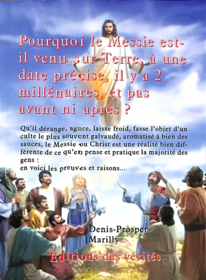 Pourquoi le Messie est-il venu sur Terre à une date précise, il y a 2 millénaires, et pas avant ni après ? : qu'il dérange, agace, laisse froid, fasse l'objet d'un culte le plus souvent galvaudé... - Denis-Prosper Marilly