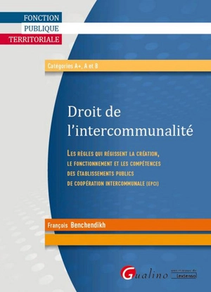 Droit de l'intercommunalité : les règles qui régissent la création, le fonctionnement et les compétences des établissements publics de coopération intercommunale (EPCI) : fonction publique territoriale, catégories A+, A et B - François Benchendikh