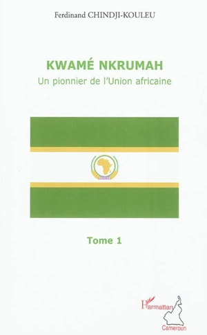 Kwamé Nkrumah : un pionnier de l'Union africaine. Vol. 1 - Ferdinand Chindji-Kouleu