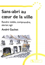 Sans-abri au coeur de la ville : rendre visible, comprendre, alerter pour réagir - André Gachet