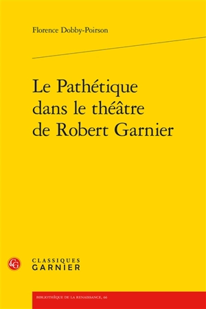 Le pathétique dans le théâtre de Robert Garnier - Florence Dobby-Poirson