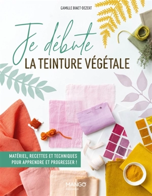 Je débute la teinture végétale : matériel, recettes et techniques pour apprendre à progresser ! - Camille Binet-Dezert