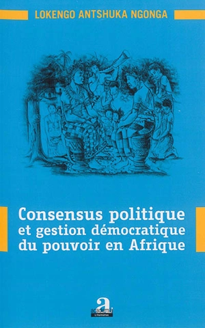 Consensus politique et gestion démocratique du pouvoir en Afrique - Lokengo Antshuka Ngonga