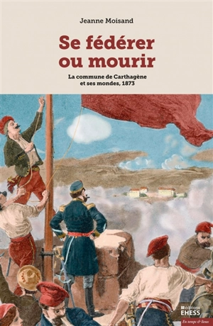 Se fédérer ou mourir : la commune de Carthagène et ses mondes, 1873 - Jeanne Moisand