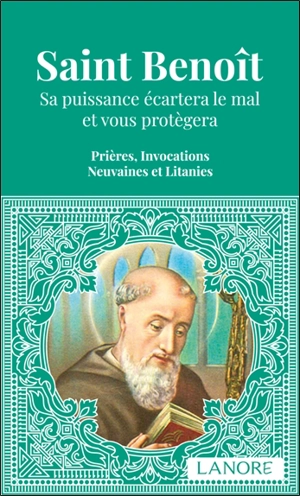 Saint Benoît : sa puissance écartera le mal et vous protégera : prières, invocations, neuvaines et litanies