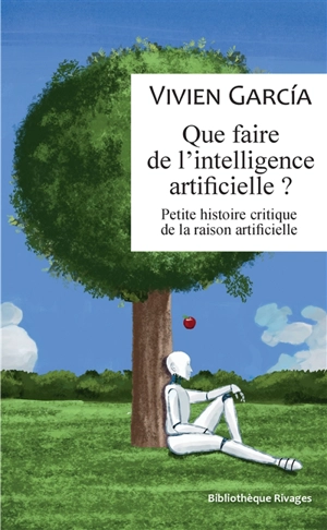 Que faire de l'intelligence artificielle ? : petite histoire critique de la raison artificielle - Vivien Garcia