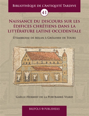 Naissance du discours sur les édifices chrétiens dans la littérature latine occidentale : d'Ambroise de Milan à Grégoire de Tours - Gaëlle Herbert de La Portbarré-Viard