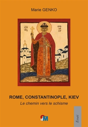 Rome, Constantinople, Kiev : le chemin vers le schisme - Marie Genko