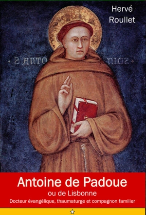 Antoine de Padoue ou de Lisbonne : Fernando Martins de Bulhoes (1195-1231), docteur évangélique, thaumaturge et compagnon fidèle - Hervé Roullet
