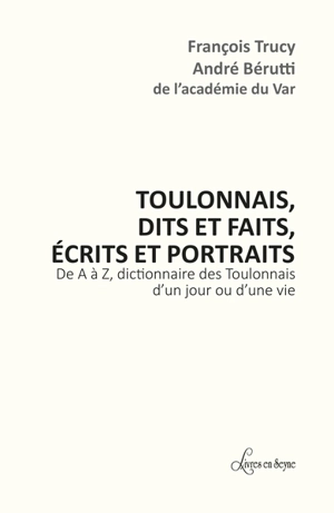 Toulonnais, dits et faits, écrits et portraits : de A à Z, dictionnaire des Toulonnais d'un jour ou d'une vie - François Trucy