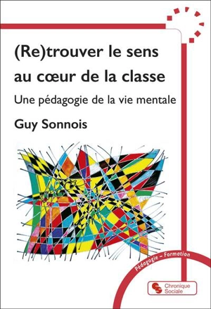 (Re)trouver le sens au coeur de la classe : une pédagogie de la vie mentale - Guy Sonnois