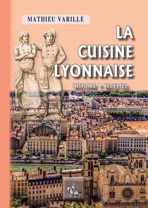 La cuisine lyonnaise : historique, recettes - Mathieu Varille